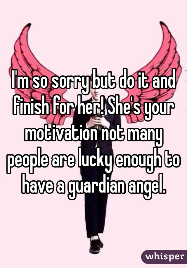 I'm so sorry but do it and finish for her! She's your motivation not many people are lucky enough to have a guardian angel.
