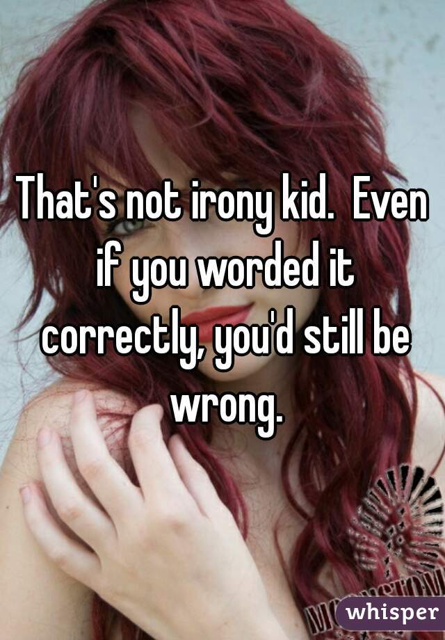 That's not irony kid.  Even if you worded it correctly, you'd still be wrong.