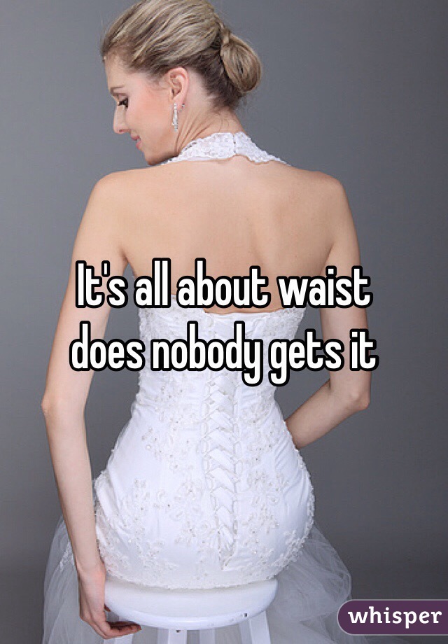 It's all about waist 
does nobody gets it