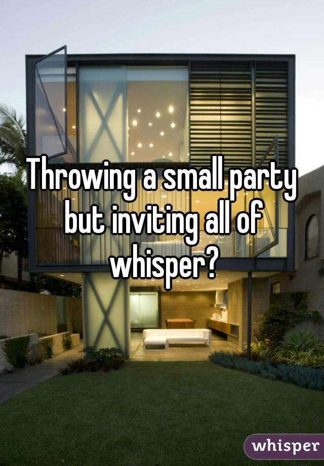 Throwing a small party but inviting all of whisper?