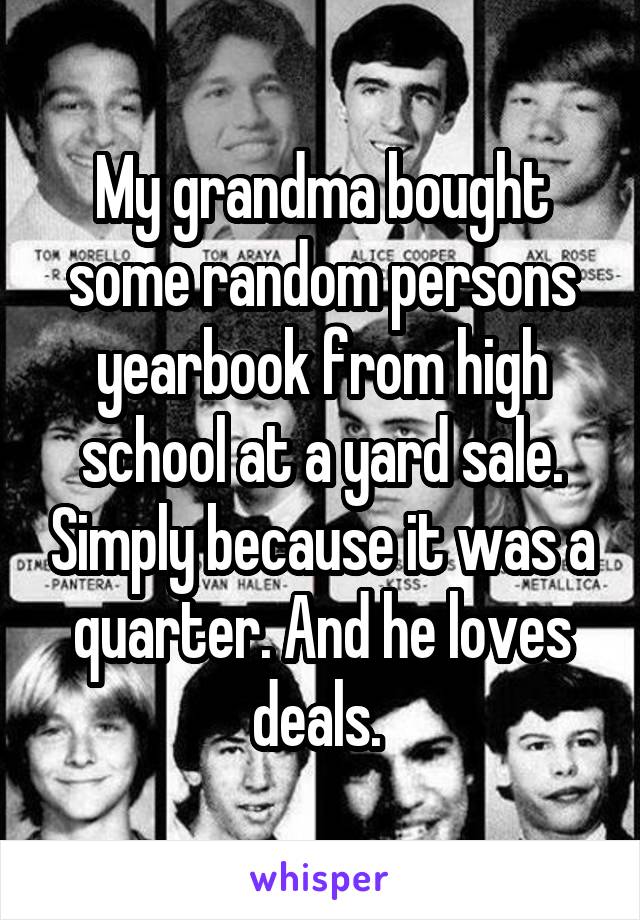 My grandma bought some random persons yearbook from high school at a yard sale. Simply because it was a quarter. And he loves deals. 