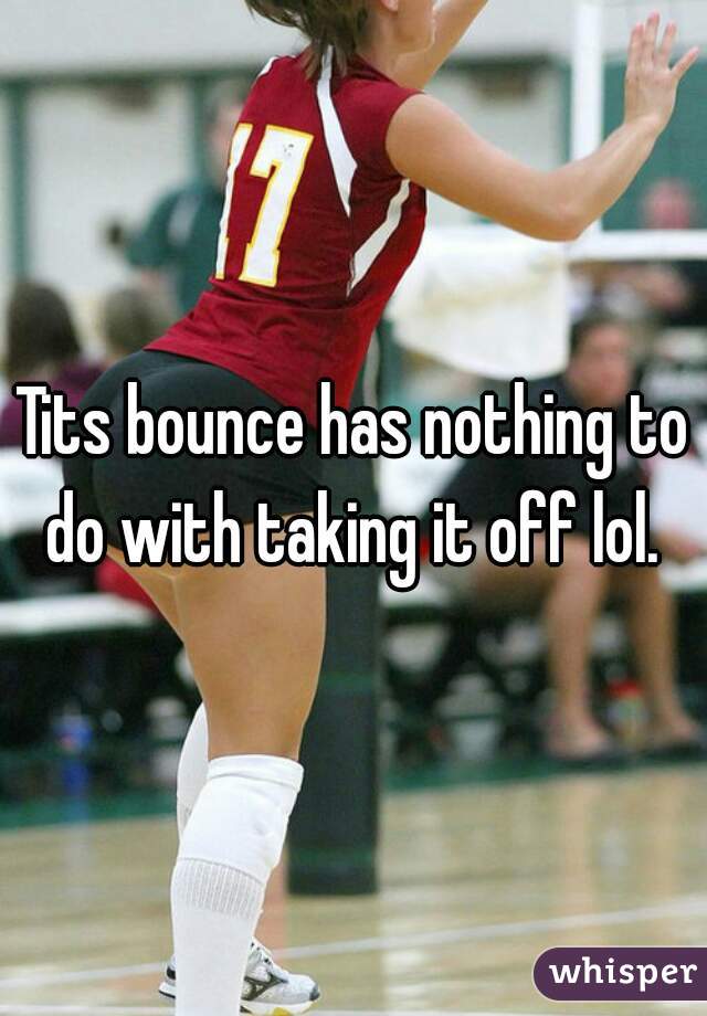 Tits bounce has nothing to do with taking it off lol. 