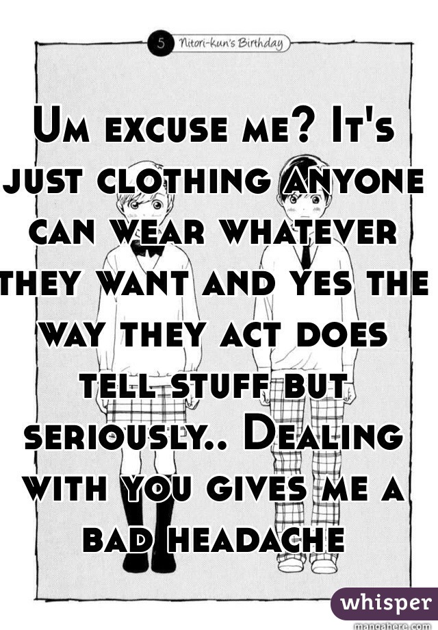 Um excuse me? It's just clothing anyone can wear whatever they want and yes the way they act does tell stuff but seriously.. Dealing with you gives me a bad headache 