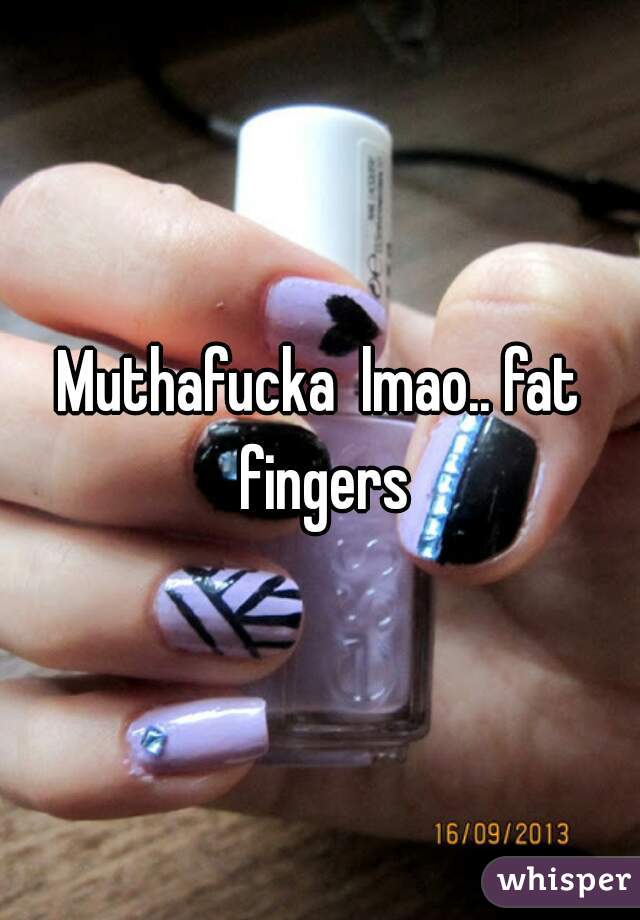 Muthafucka  lmao.. fat fingers