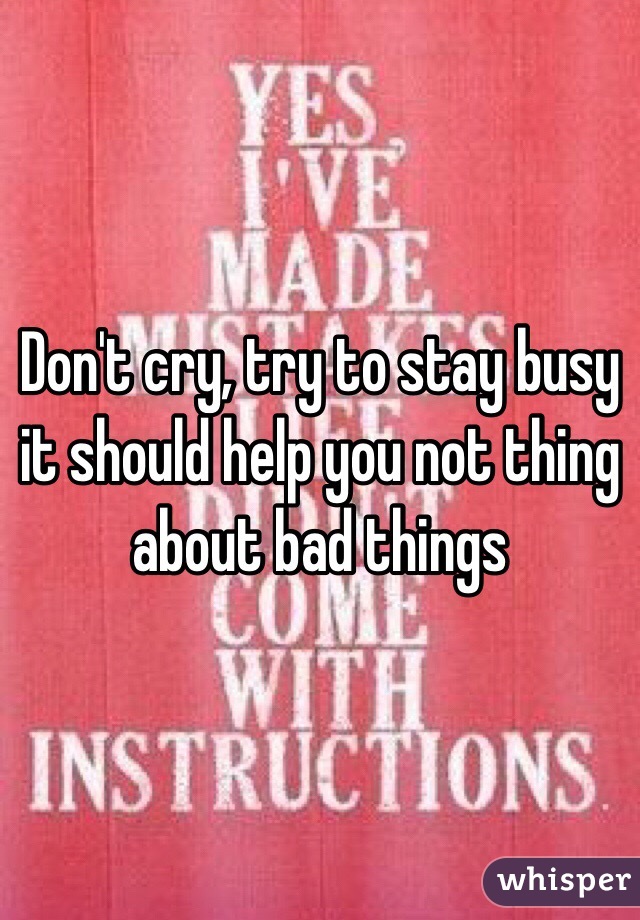 Don't cry, try to stay busy it should help you not thing about bad things 