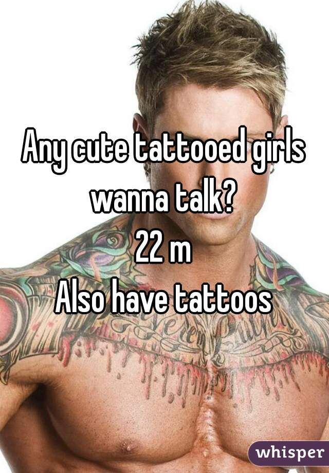 Any cute tattooed girls wanna talk? 
22 m
Also have tattoos