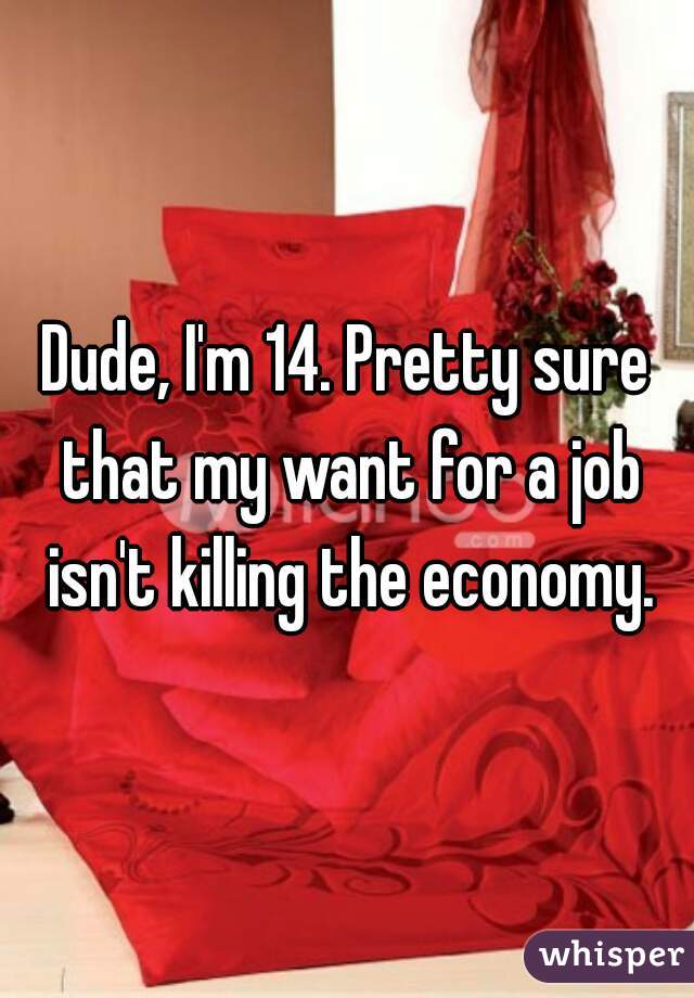 Dude, I'm 14. Pretty sure that my want for a job isn't killing the economy.