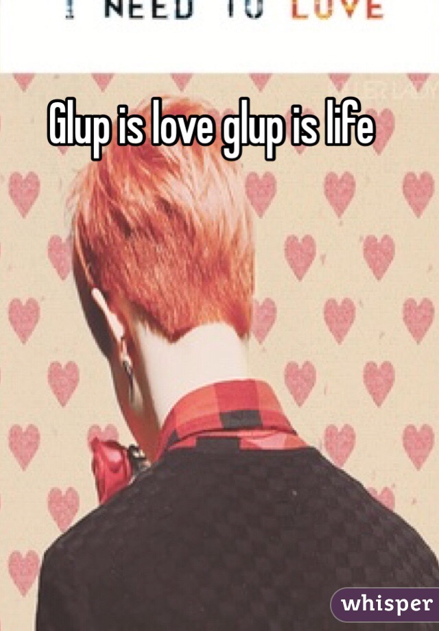 Glup is love glup is life