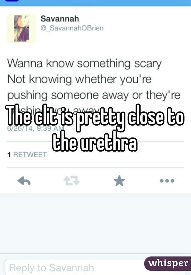 The clit is pretty close to the urethra 