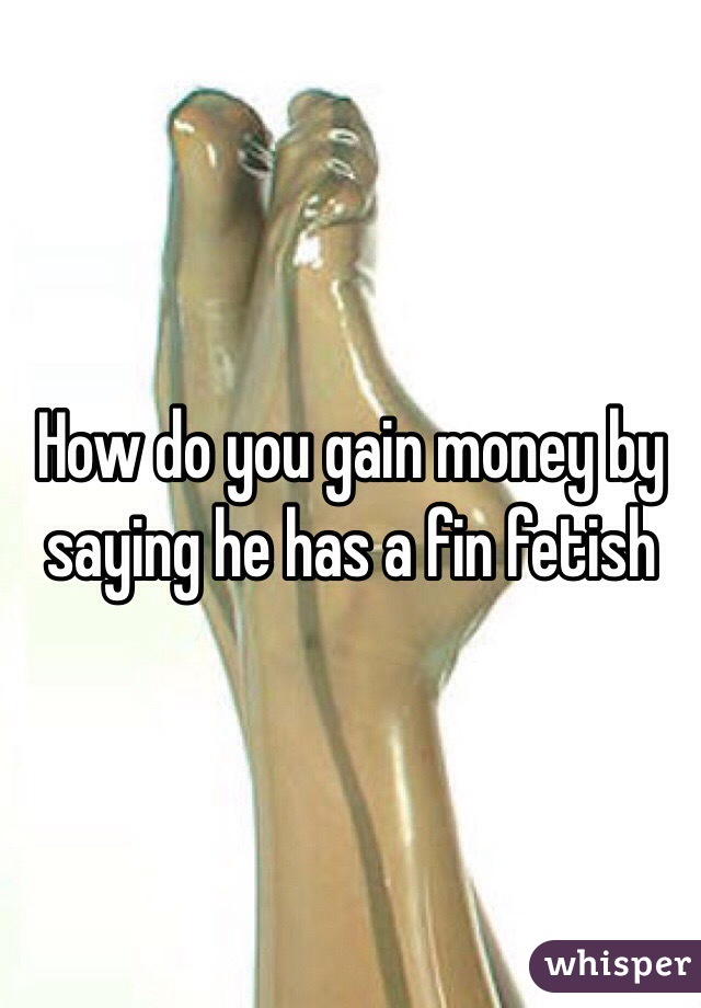 How do you gain money by saying he has a fin fetish