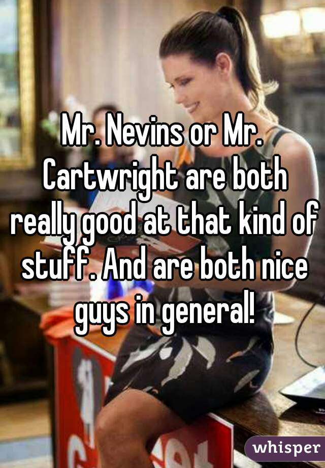 Mr. Nevins or Mr. Cartwright are both really good at that kind of stuff. And are both nice guys in general!