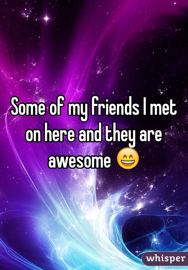 Some of my friends I met on here and they are awesome 😄