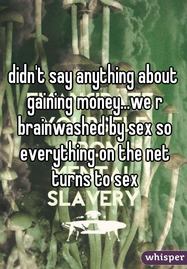 didn't say anything about gaining money...we r brainwashed by sex so everything on the net turns to sex