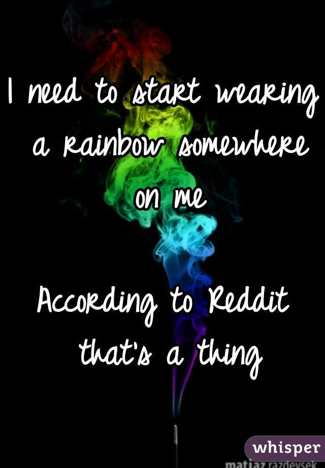 I need to start wearing a rainbow somewhere on me

According to Reddit that's a thing