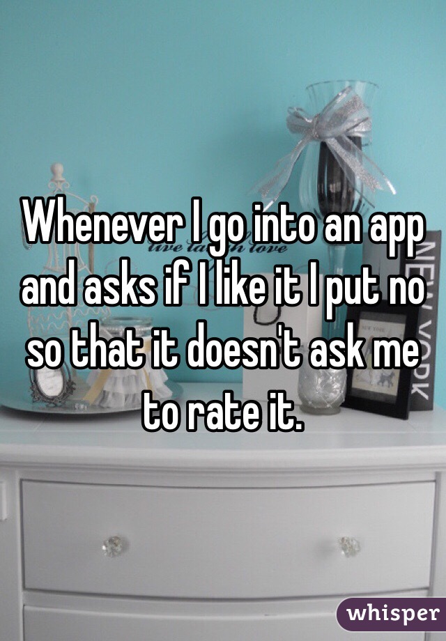 Whenever I go into an app and asks if I like it I put no so that it doesn't ask me to rate it. 