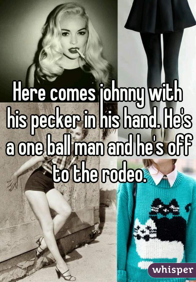 Here comes johnny with his pecker in his hand. He's a one ball man and he's off to the rodeo.