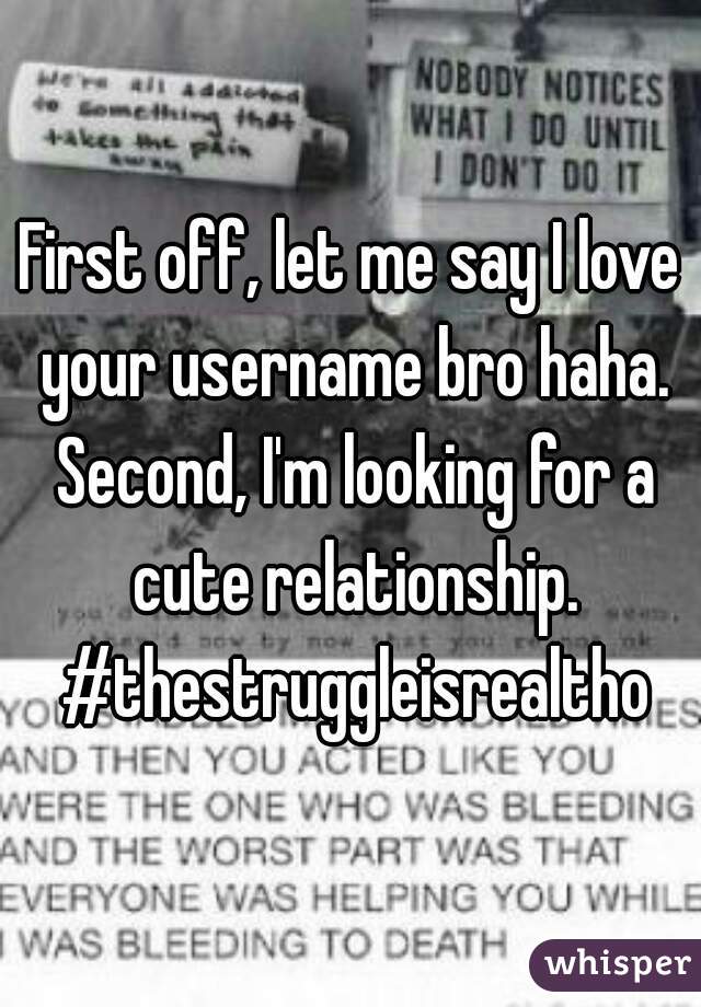 First off, let me say I love your username bro haha. Second, I'm looking for a cute relationship. #thestruggleisrealtho