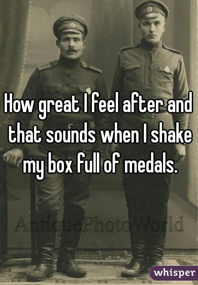 How great I feel after and that sounds when I shake my box full of medals.