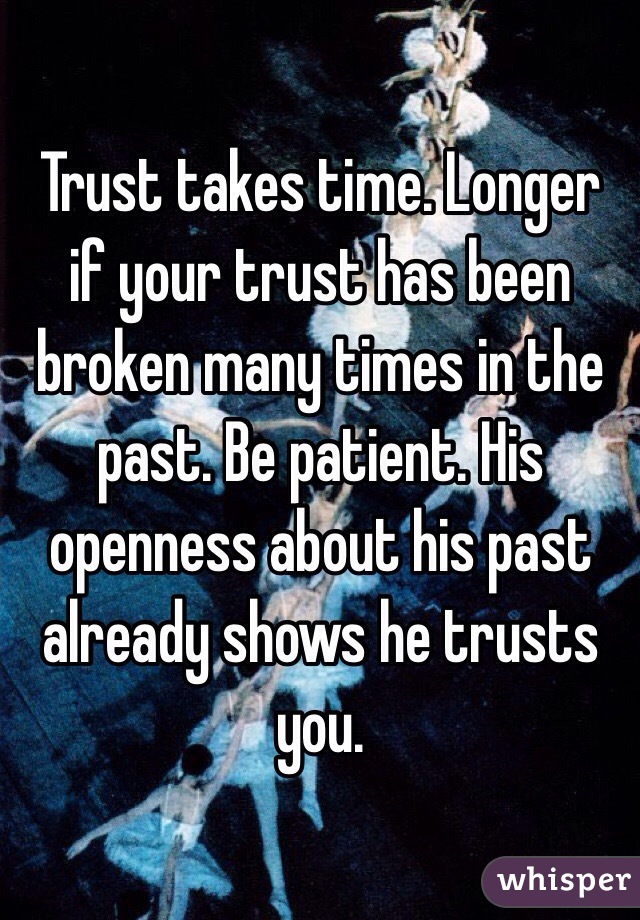 Trust takes time. Longer if your trust has been broken many times in the past. Be patient. His openness about his past already shows he trusts you. 
