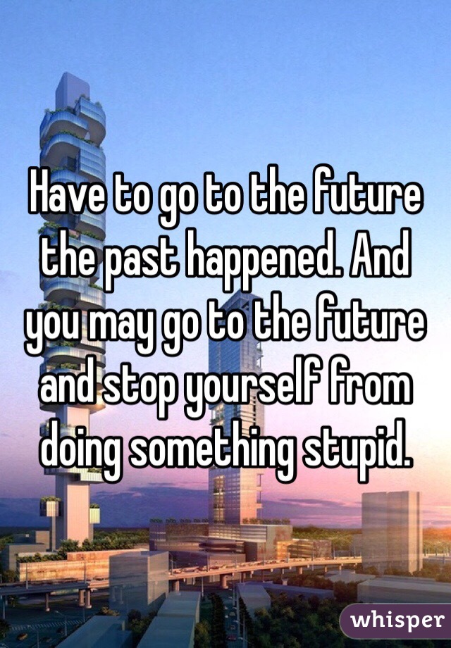 Have to go to the future the past happened. And you may go to the future and stop yourself from doing something stupid. 