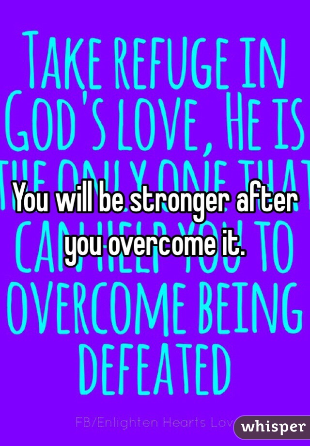 You will be stronger after you overcome it. 