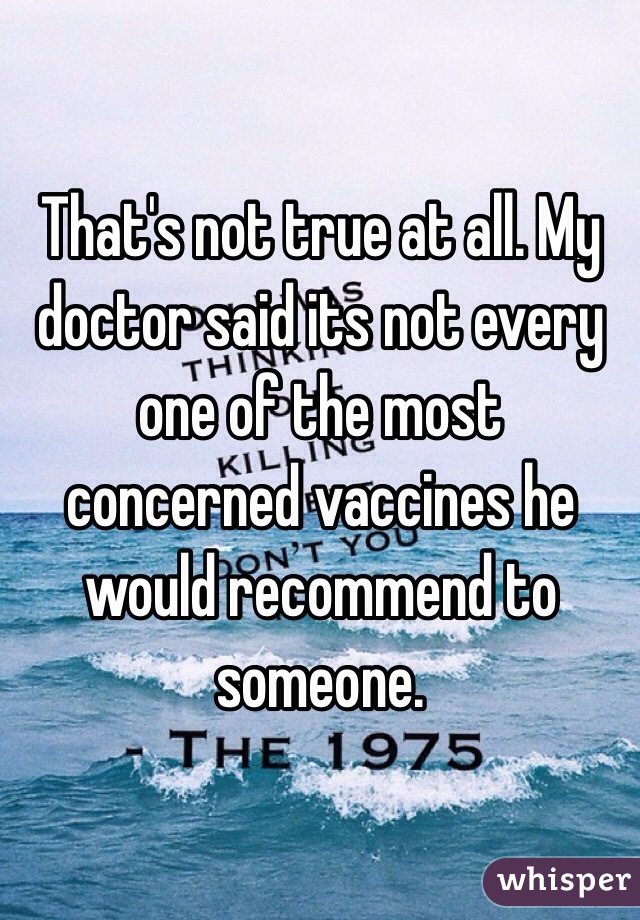 That's not true at all. My doctor said its not every one of the most concerned vaccines he would recommend to someone. 