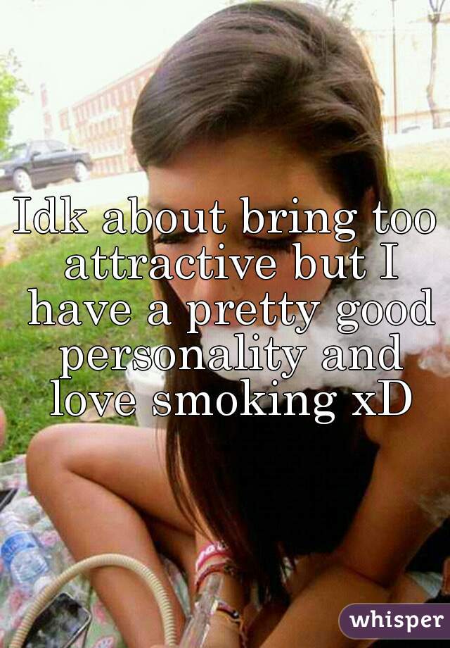 Idk about bring too attractive but I have a pretty good personality and love smoking xD