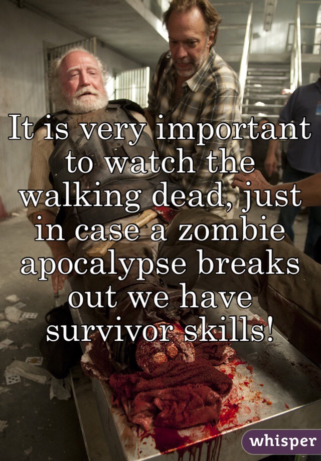 It is very important to watch the walking dead, just in case a zombie apocalypse breaks out we have survivor skills! 