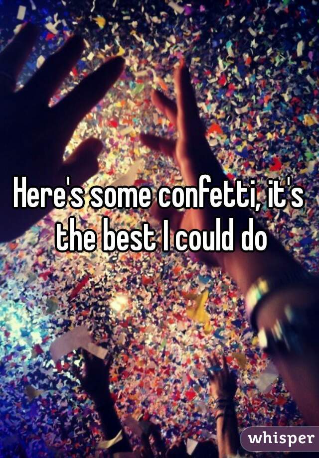 Here's some confetti, it's the best I could do