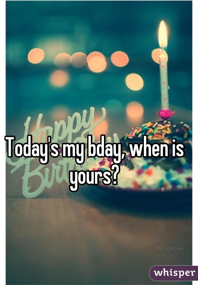 Today's my bday, when is yours?