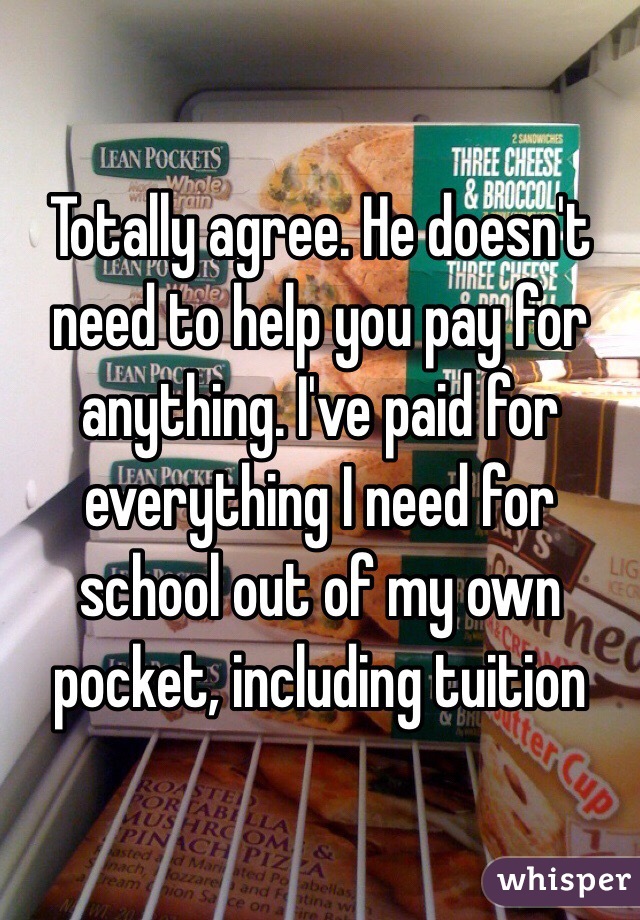 Totally agree. He doesn't need to help you pay for anything. I've paid for everything I need for school out of my own pocket, including tuition 