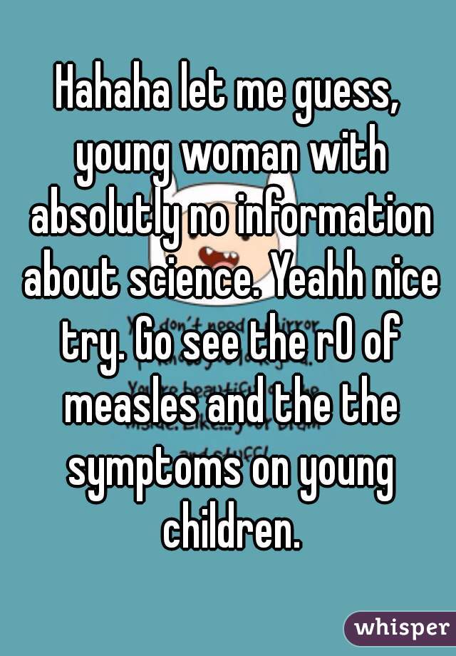 Hahaha let me guess, young woman with absolutly no information about science. Yeahh nice try. Go see the r0 of measles and the the symptoms on young children.