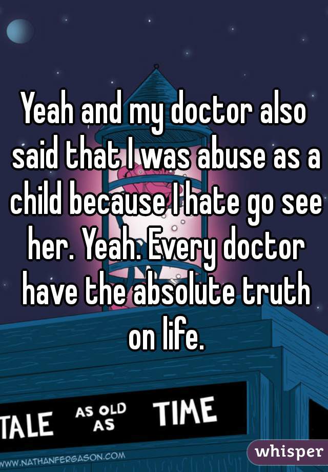 Yeah and my doctor also said that I was abuse as a child because I hate go see her. Yeah. Every doctor have the absolute truth on life.