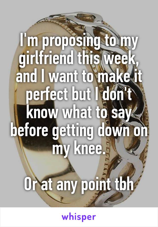 I'm proposing to my girlfriend this week, and I want to make it perfect but I don't know what to say before getting down on my knee.

Or at any point tbh