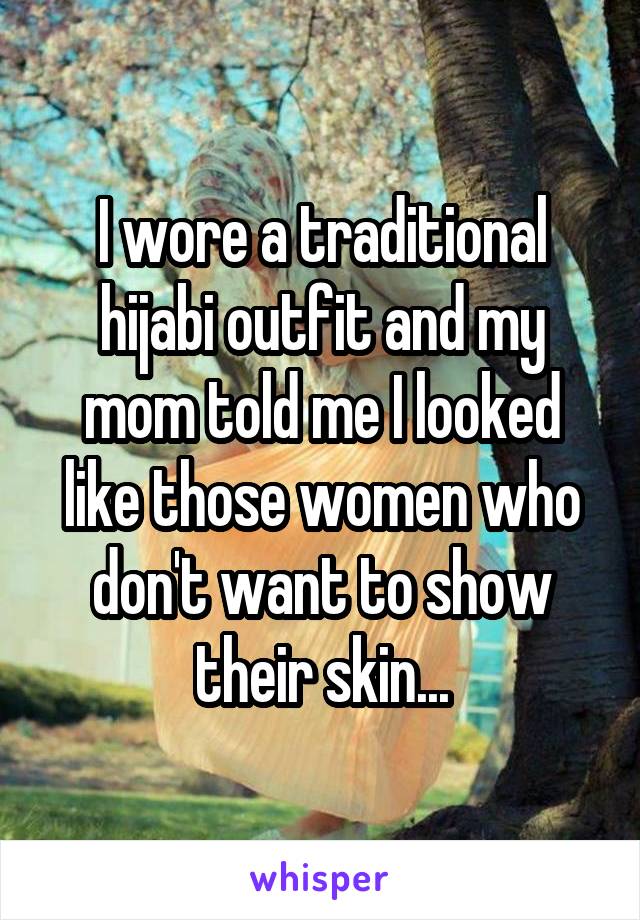 I wore a traditional hijabi outfit and my mom told me I looked like those women who don't want to show their skin...