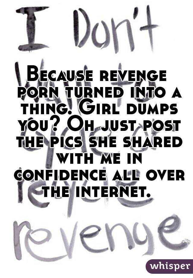 Because revenge porn turned into a thing. Girl dumps you? Oh just post the pics she shared with me in confidence all over the internet. 