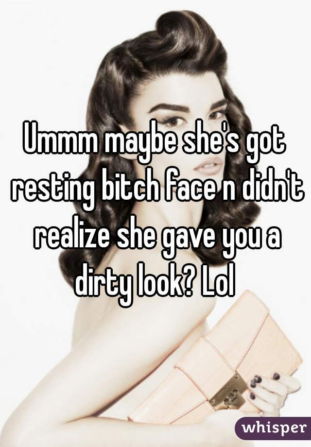 Ummm maybe she's got resting bitch face n didn't realize she gave you a dirty look? Lol 