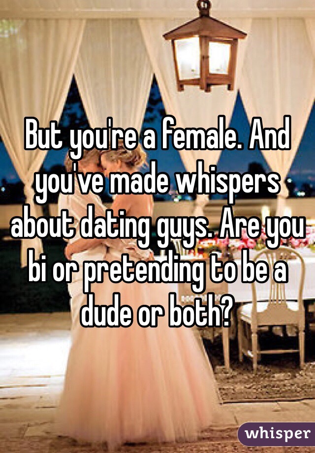 But you're a female. And you've made whispers about dating guys. Are you bi or pretending to be a dude or both?