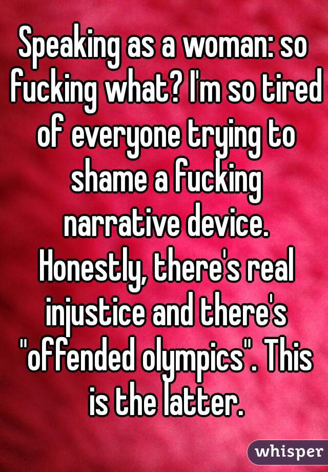 Speaking as a woman: so fucking what? I'm so tired of everyone trying to shame a fucking narrative device. Honestly, there's real injustice and there's "offended olympics". This is the latter.