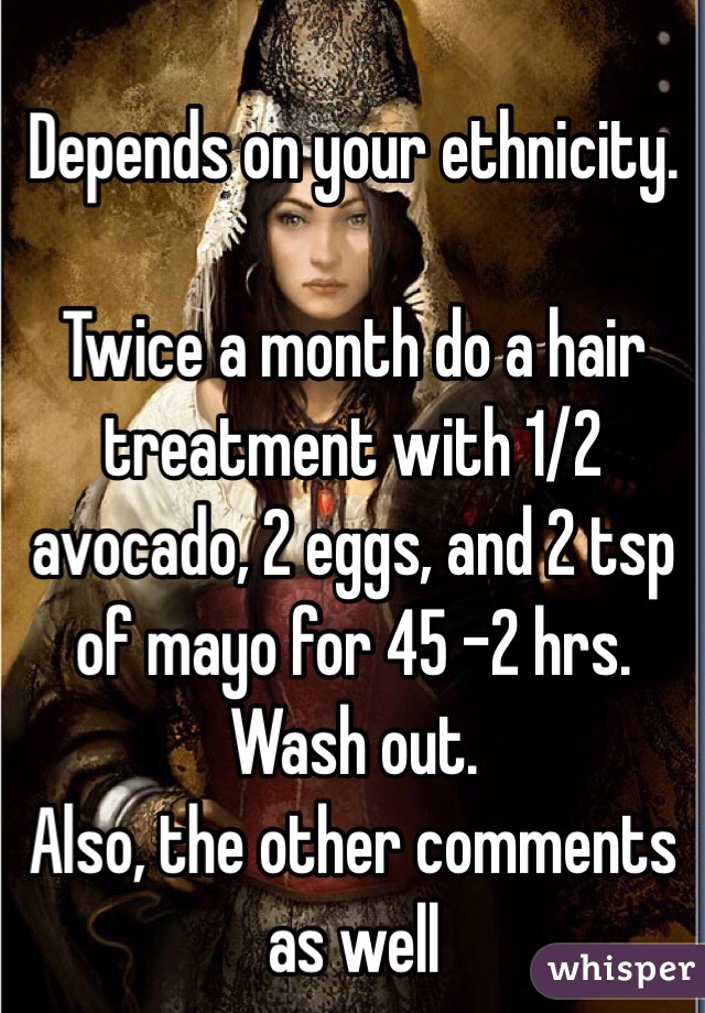 Depends on your ethnicity. 

Twice a month do a hair treatment with 1/2 avocado, 2 eggs, and 2 tsp of mayo for 45 -2 hrs. Wash out. 
Also, the other comments as well