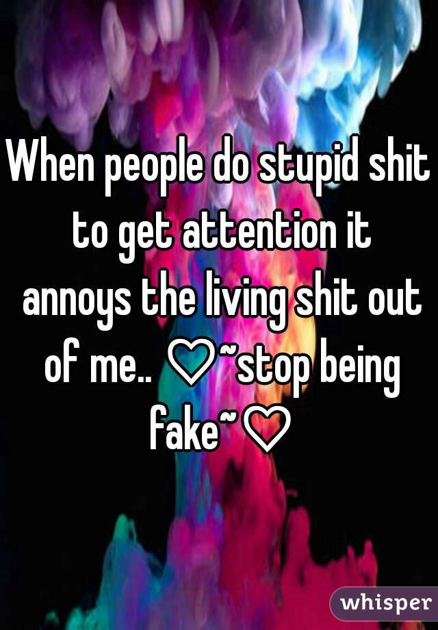 When people do stupid shit to get attention it annoys the living shit out of me.. ♡~stop being fake~♡