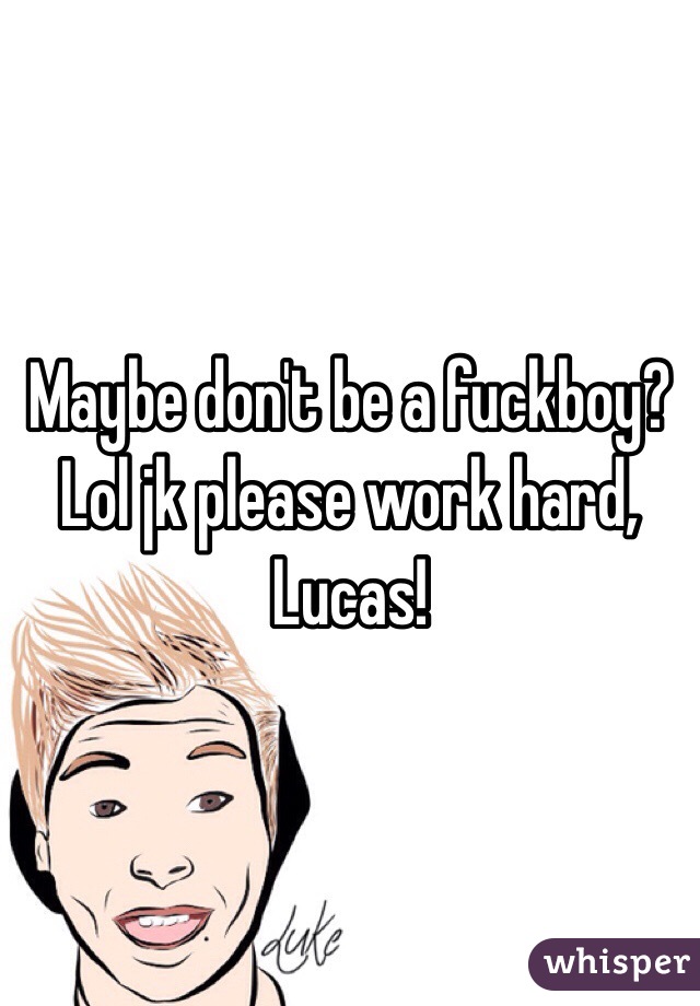 Maybe don't be a fuckboy? Lol jk please work hard, Lucas!