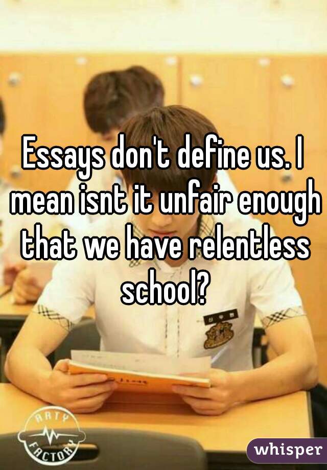 Essays don't define us. I mean isnt it unfair enough that we have relentless school?