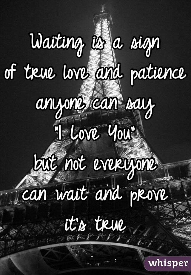 Waiting is a sign 
of true love and patience
anyone can say
"I Love You"
but not everyone 
can wait and prove
it's true