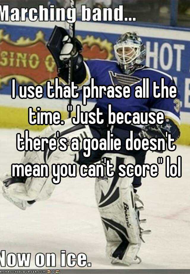 i-use-that-phrase-all-the-time-just-because-there-s-a-goalie-doesn-t