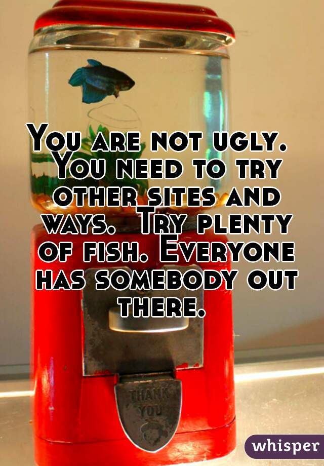 You are not ugly.  You need to try other sites and ways.  Try plenty of fish. Everyone has somebody out there. 