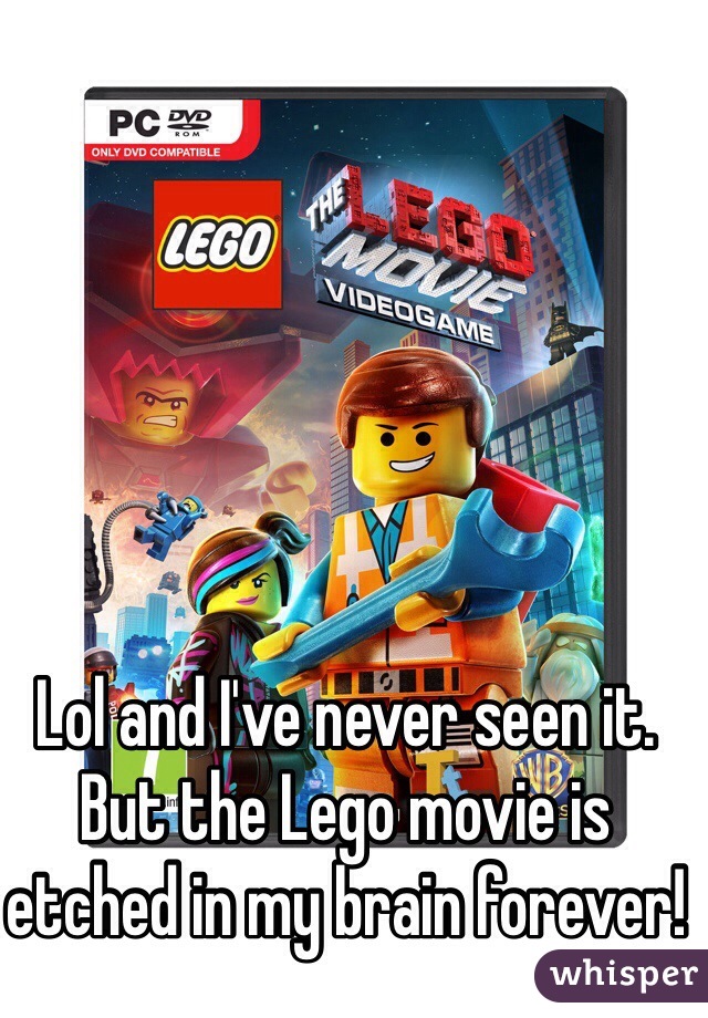 Lol and I've never seen it. But the Lego movie is etched in my brain forever!