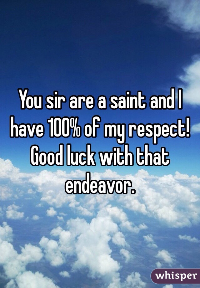 You sir are a saint and I have 100% of my respect! Good luck with that endeavor.
