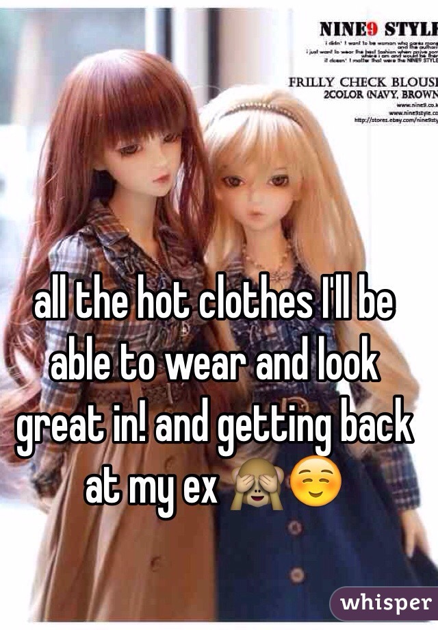 all the hot clothes I'll be able to wear and look great in! and getting back at my ex 🙈☺️