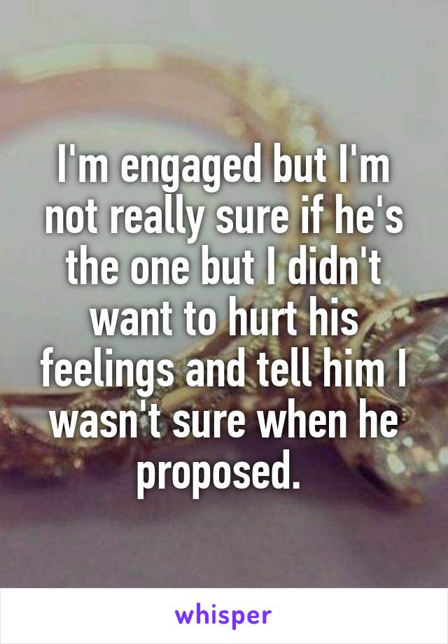 I'm engaged but I'm not really sure if he's the one but I didn't want to hurt his feelings and tell him I wasn't sure when he proposed. 